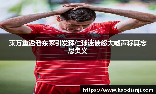 莱万重返老东家引发拜仁球迷愤怒大嘘声称其忘恩负义